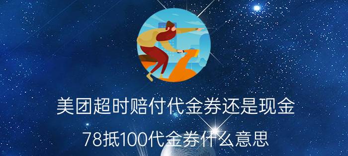 美团超时赔付代金券还是现金 78抵100代金券什么意思？